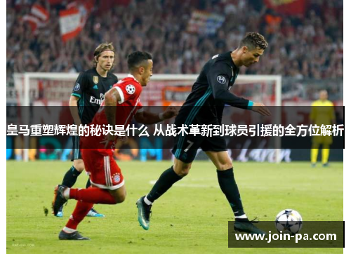 皇马重塑辉煌的秘诀是什么 从战术革新到球员引援的全方位解析