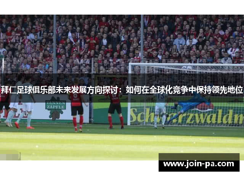 拜仁足球俱乐部未来发展方向探讨：如何在全球化竞争中保持领先地位