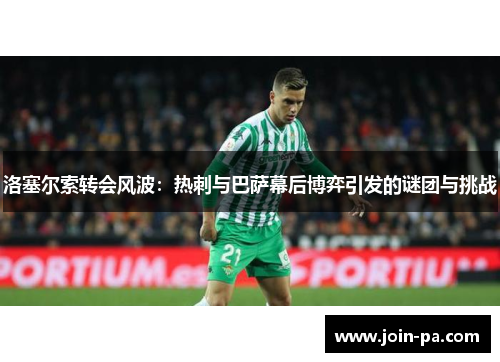 洛塞尔索转会风波：热刺与巴萨幕后博弈引发的谜团与挑战