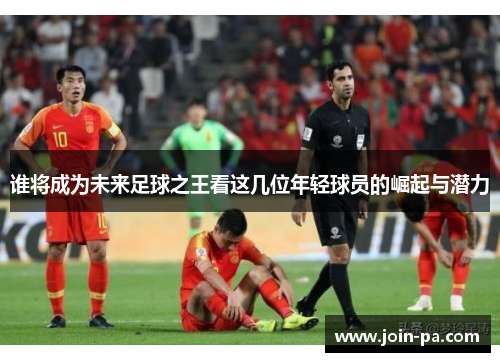 谁将成为未来足球之王看这几位年轻球员的崛起与潜力