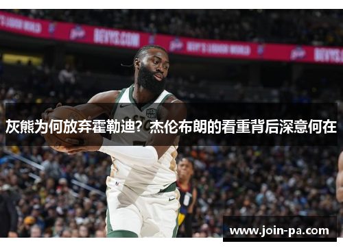 灰熊为何放弃霍勒迪？杰伦布朗的看重背后深意何在