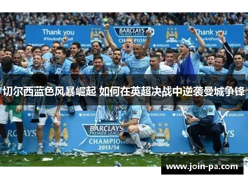 切尔西蓝色风暴崛起 如何在英超决战中逆袭曼城争锋