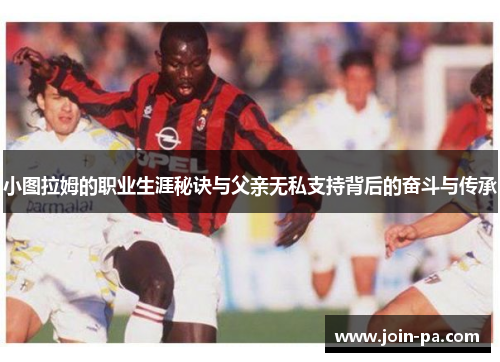 小图拉姆的职业生涯秘诀与父亲无私支持背后的奋斗与传承