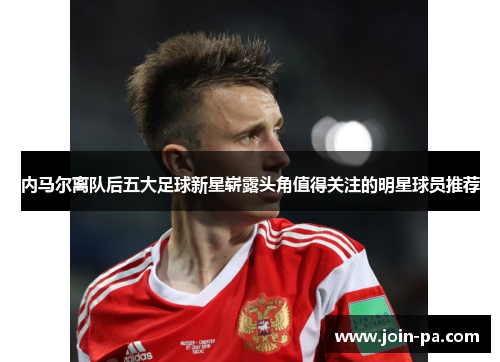 内马尔离队后五大足球新星崭露头角值得关注的明星球员推荐