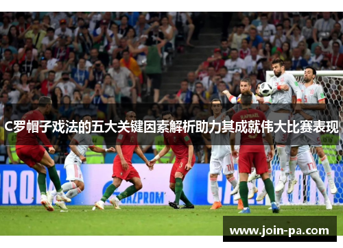 C罗帽子戏法的五大关键因素解析助力其成就伟大比赛表现