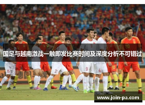 国足与越南激战一触即发比赛时间及深度分析不可错过