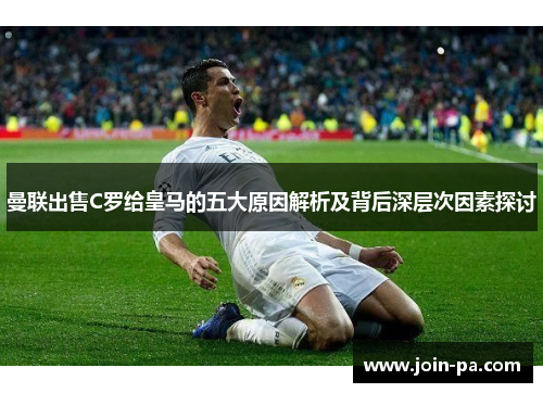 曼联出售C罗给皇马的五大原因解析及背后深层次因素探讨