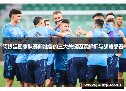 阿根廷国家队赛前准备的三大关键因素解析与战略部署