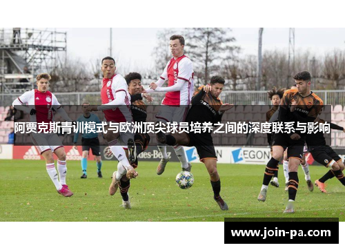 阿贾克斯青训模式与欧洲顶尖球员培养之间的深度联系与影响 阿贾克斯青训模式与欧洲顶尖球员培养之间的深度联系与影响