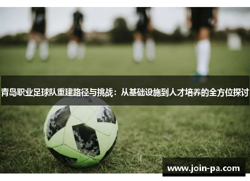 青岛职业足球队重建路径与挑战:从基础设施到人才培养的全方位探讨 青岛职业足球队重建路径与挑战:从基础设施到人才培养的全方位探讨