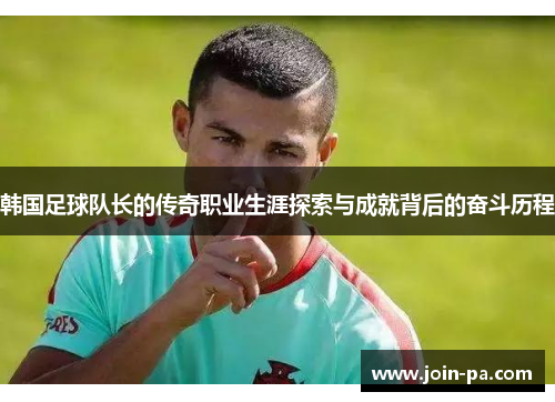 韩国足球队长的传奇职业生涯探索与成就背后的奋斗历程 韩国足球队长的传奇职业生涯探索与成就背后的奋斗历程
