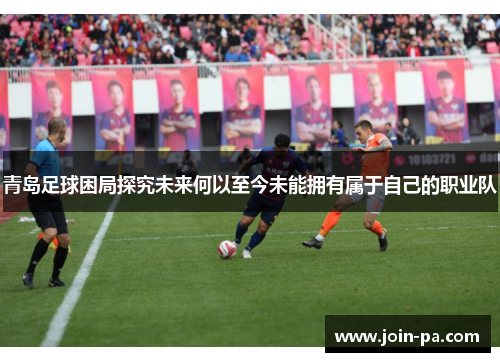 青岛足球困局探究未来何以至今未能拥有属于自己的职业队 青岛足球困局探究未来何以至今未能拥有属于自己的职业队