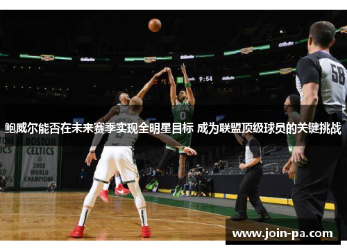 鲍威尔能否在未来赛季实现全明星目标 成为联盟顶级球员的关键挑战