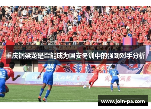 重庆铜梁龙是否能成为国安冬训中的强劲对手分析 重庆铜梁龙是否能成为国安冬训中的强劲对手分析