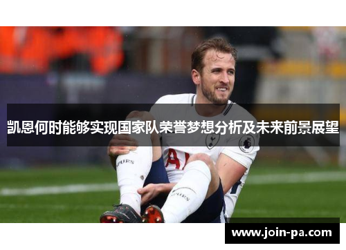 凯恩何时能够实现国家队荣誉梦想分析及未来前景展望