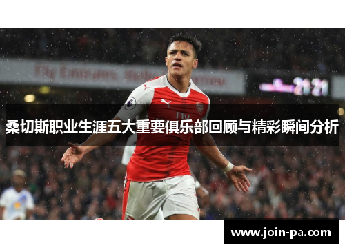 桑切斯职业生涯五大重要俱乐部回顾与精彩瞬间分析 桑切斯职业生涯五大重要俱乐部回顾与精彩瞬间分析