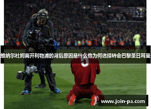 维纳尔杜姆离开利物浦的背后原因是什么他为何选择转会巴黎圣日耳曼