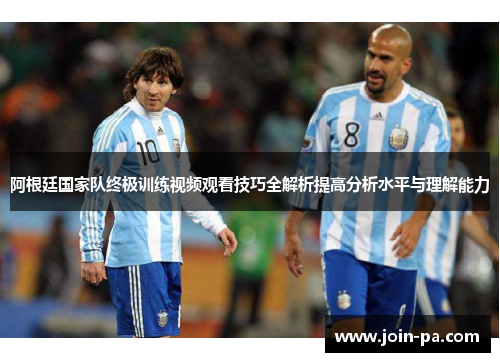 阿根廷国家队终极训练视频观看技巧全解析提高分析水平与理解能力