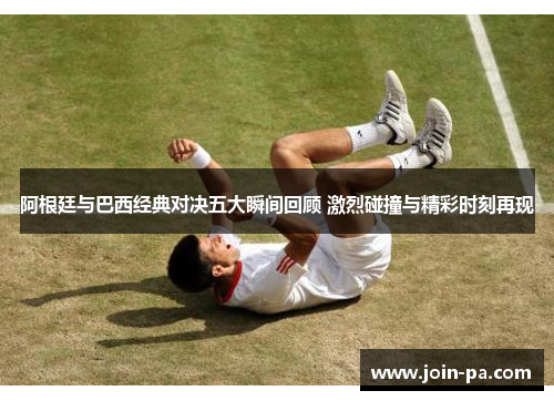 阿根廷与巴西经典对决五大瞬间回顾 激烈碰撞与精彩时刻再现