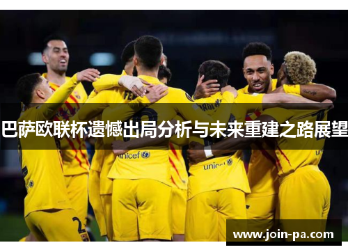 巴萨欧联杯遗憾出局分析与未来重建之路展望 巴萨欧联杯遗憾出局分析与未来重建之路展望