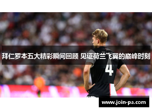 拜仁罗本五大精彩瞬间回顾 见证荷兰飞翼的巅峰时刻 拜仁罗本五大精彩瞬间回顾 见证荷兰飞翼的巅峰时刻