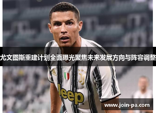 尤文图斯重建计划全面曝光聚焦未来发展方向与阵容调整 尤文图斯重建计划全面曝光聚焦未来发展方向与阵容调整