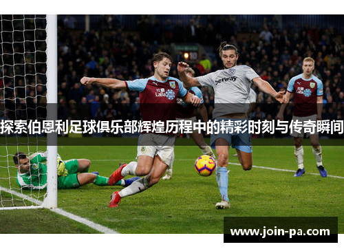 探索伯恩利足球俱乐部辉煌历程中的精彩时刻与传奇瞬间 探索伯恩利足球俱乐部辉煌历程中的精彩时刻与传奇瞬间