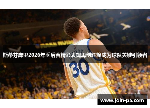 斯蒂芬库里2026年季后赛精彩表现再创辉煌成为球队关键引领者 斯蒂芬库里2026年季后赛精彩表现再创辉煌成为球队关键引领者