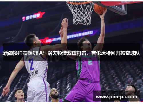 新疆换帅震撼CBA!洛夫顿遭双重打击,吉伦沃特回归振奋球队 新疆换帅震撼CBA!洛夫顿遭双重打击,吉伦沃特回归振奋球队