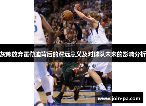 灰熊放弃霍勒迪背后的深远意义及对球队未来的影响分析