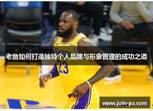 老詹如何打造独特个人品牌与形象管理的成功之道