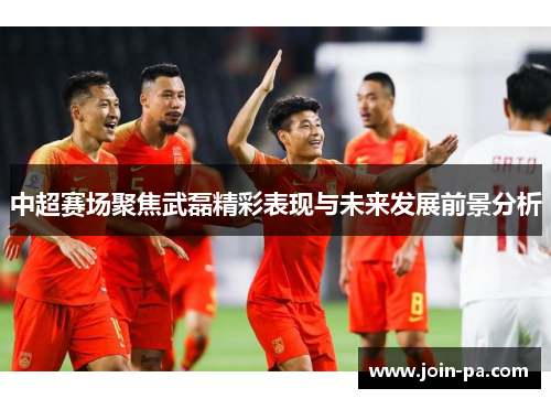 中超赛场聚焦武磊精彩表现与未来发展前景分析