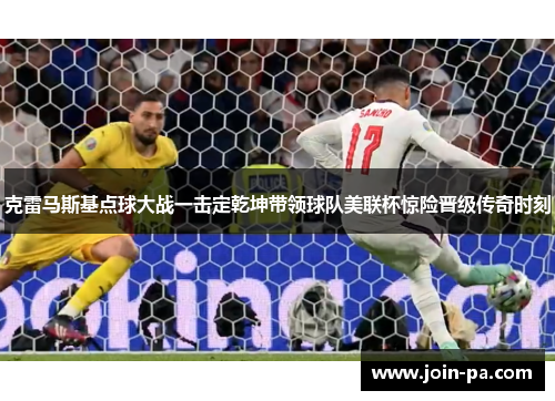 克雷马斯基点球大战一击定乾坤带领球队美联杯惊险晋级传奇时刻