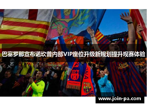 巴塞罗那宣布诺坎普内部VIP座位升级新规划提升观赛体验