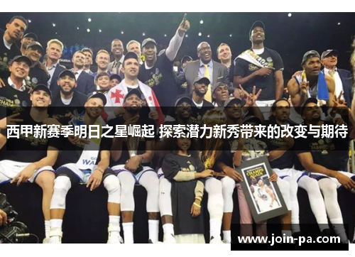 西甲新赛季明日之星崛起 探索潜力新秀带来的改变与期待