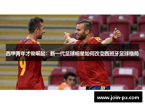 西甲青年才俊崛起：新一代足球明星如何改变西班牙足球格局