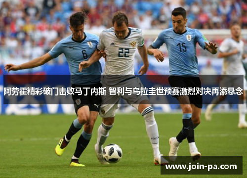 阿劳霍精彩破门击败马丁内斯 智利与乌拉圭世预赛激烈对决再添悬念