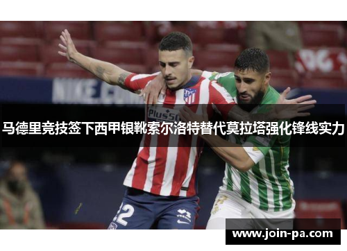 马德里竞技签下西甲银靴索尔洛特替代莫拉塔强化锋线实力