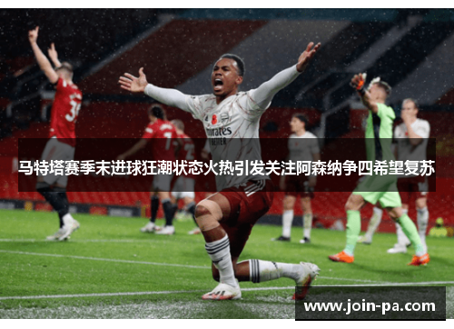 马特塔赛季末进球狂潮状态火热引发关注阿森纳争四希望复苏