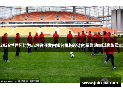 2026世界杯将为志愿者颁发由知名机构设计的荣誉勋章以表彰贡献