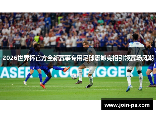 2026世界杯官方全新赛事专用足球震撼亮相引领赛场风潮