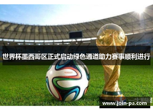 世界杯墨西哥区正式启动绿色通道助力赛事顺利进行 世界杯墨西哥区正式启动绿色通道助力赛事顺利进行