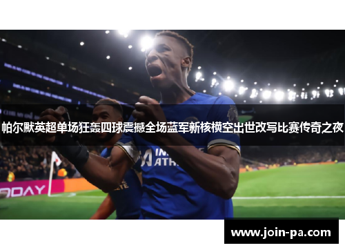 帕尔默英超单场狂轰四球震撼全场蓝军新核横空出世改写比赛传奇之夜