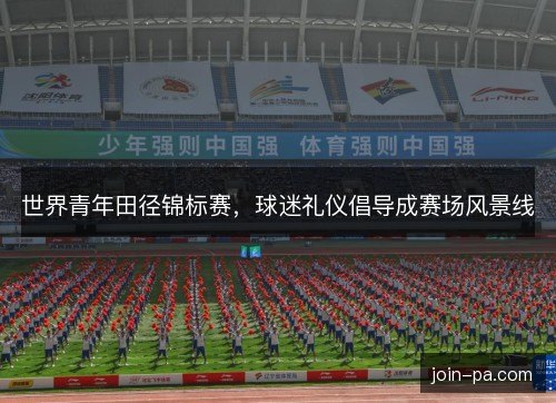 世界青年田径锦标赛，球迷礼仪倡导成赛场风景线