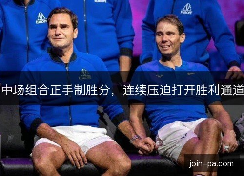 中场组合正手制胜分，连续压迫打开胜利通道